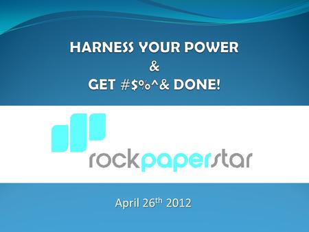 April 26 th 2012. RockPaperStar © 2012 HARNESS YOUR POWER.  Big Picture Clarity  Focus Your Goals  Traction Plan  Harness Your Power  Reflect & Repeat.