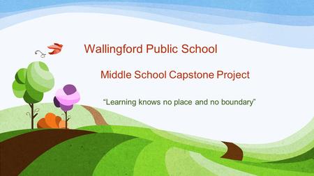 Wallingford Public School Middle School Capstone Project “Learning knows no place and no boundary”