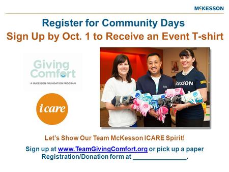 Register for Community Days Sign Up by Oct. 1 to Receive an Event T-shirt Let’s Show Our Team McKesson ICARE Spirit! Sign up at www.TeamGivingComfort.org.