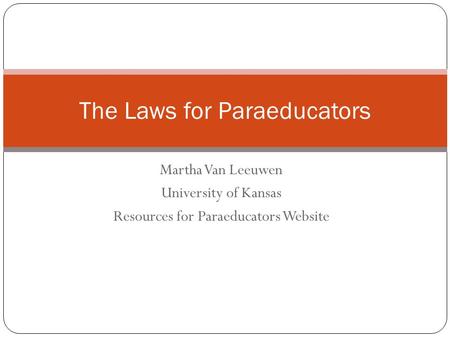 Martha Van Leeuwen University of Kansas Resources for Paraeducators Website The Laws for Paraeducators.