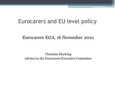 Eurocarers and EU level policy Eurocarers EGA, 16 November 2010 Christine Marking Advisor to the Eurocarers Executive Committee.