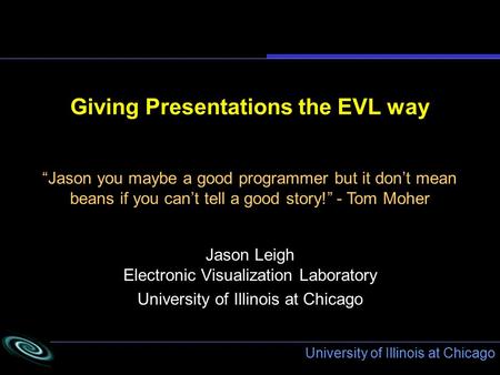 University of Illinois at Chicago Giving Presentations the EVL way Jason Leigh Electronic Visualization Laboratory University of Illinois at Chicago “Jason.