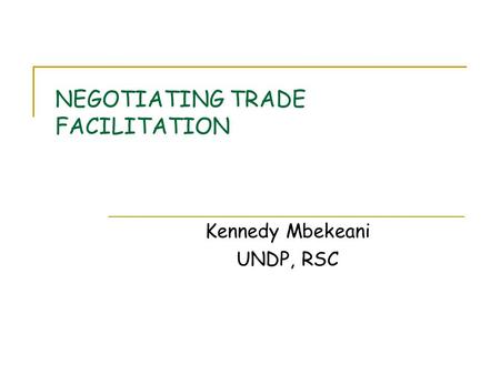 NEGOTIATING TRADE FACILITATION Kennedy Mbekeani UNDP, RSC.
