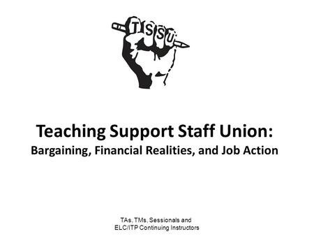 TAs, TMs, Sessionals and ELC/ITP Continuing Instructors Teaching Support Staff Union: Bargaining, Financial Realities, and Job Action.