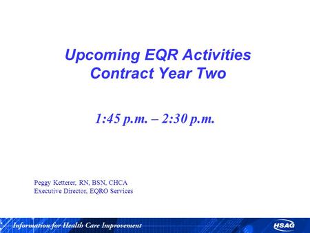 Upcoming EQR Activities Contract Year Two 1:45 p.m. – 2:30 p.m. Peggy Ketterer, RN, BSN, CHCA Executive Director, EQRO Services.
