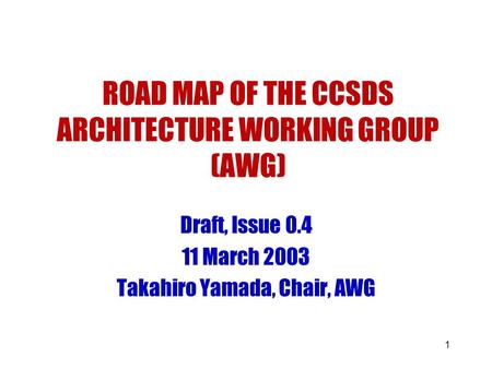 1 ROAD MAP OF THE CCSDS ARCHITECTURE WORKING GROUP (AWG) Draft, Issue 0.4 11 March 2003 Takahiro Yamada, Chair, AWG.
