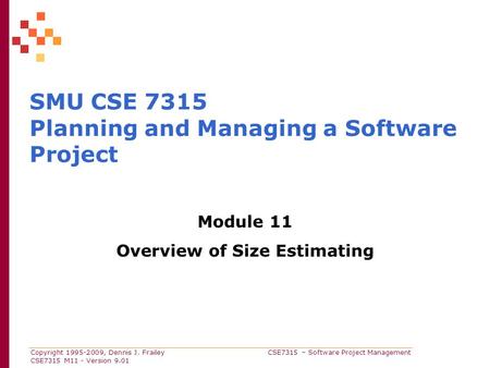 Copyright 1995-2009, Dennis J. Frailey CSE7315 – Software Project Management CSE7315 M11 - Version 9.01 SMU CSE 7315 Planning and Managing a Software Project.