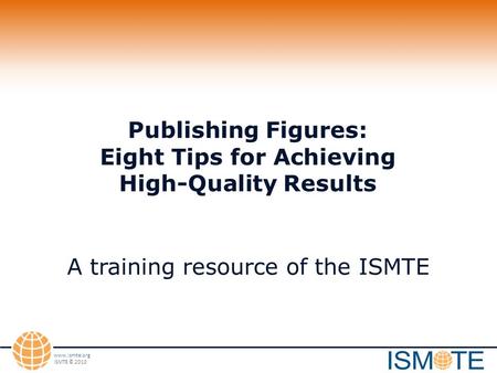Www.ismte.org ISMTE © 2010 Publishing Figures: Eight Tips for Achieving High-Quality Results A training resource of the ISMTE.