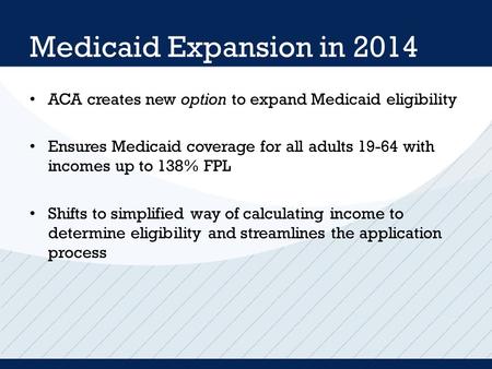 Medicaid Expansion in 2014 ACA creates new option to expand Medicaid eligibility Ensures Medicaid coverage for all adults 19-64 with incomes up to 138%