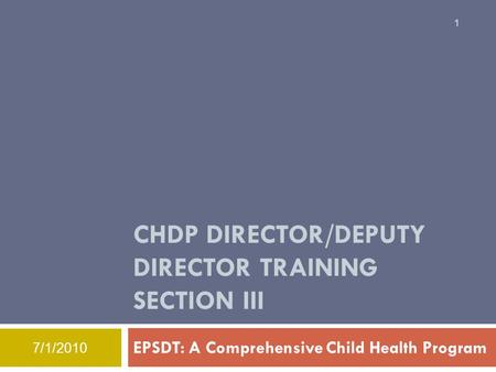 CHDP DIRECTOR/DEPUTY DIRECTOR TRAINING SECTION III EPSDT: A Comprehensive Child Health Program 1 7/1/2010.