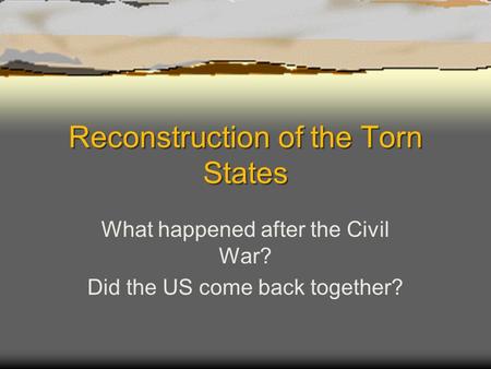 Reconstruction of the Torn States What happened after the Civil War? Did the US come back together?