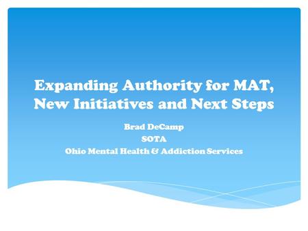 Expanding Authority for MAT, New Initiatives and Next Steps Brad DeCamp SOTA Ohio Mental Health & Addiction Services.