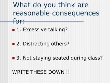 What do you think are reasonable consequences for: 1. Excessive talking? 2. Distracting others? 3. Not staying seated during class? WRITE THESE DOWN !!