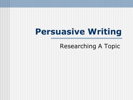 Persuasive Writing Researching A Topic. TASK: Choose a topic and write a persuasive essay to convince the reader of your opinion on this topic. Create.