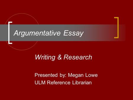 Argumentative Essay Writing & Research Presented by: Megan Lowe ULM Reference Librarian.