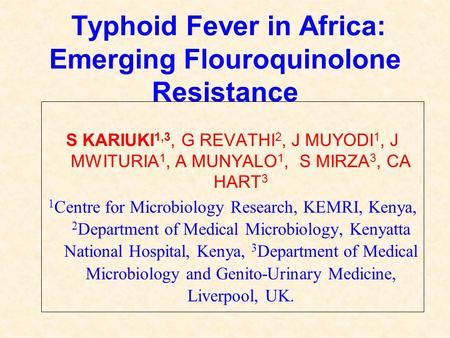 Typhoid Fever in Africa: Emerging Flouroquinolone Resistance S KARIUKI 1,3, G REVATHI 2, J MUYODI 1, J MWITURIA 1, A MUNYALO 1, S MIRZA 3, CA HART 3 1.