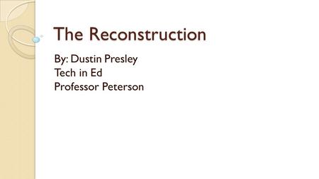 The Reconstruction By: Dustin Presley Tech in Ed Professor Peterson.