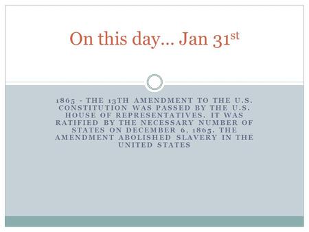 1865 - THE 13TH AMENDMENT TO THE U.S. CONSTITUTION WAS PASSED BY THE U.S. HOUSE OF REPRESENTATIVES. IT WAS RATIFIED BY THE NECESSARY NUMBER OF STATES.