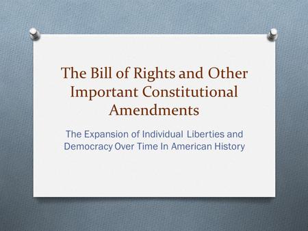 The Bill of Rights and Other Important Constitutional Amendments The Expansion of Individual Liberties and Democracy Over Time In American History.