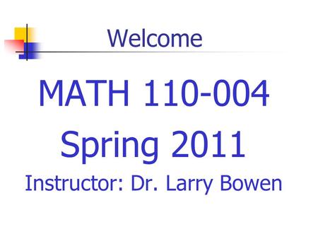 Welcome MATH 110-004 Spring 2011 Instructor: Dr. Larry Bowen.