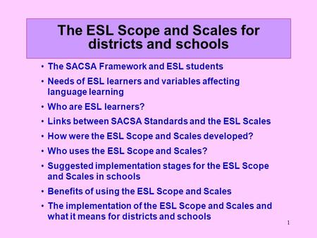 1 The ESL Scope and Scales for districts and schools The SACSA Framework and ESL students Needs of ESL learners and variables affecting language learning.