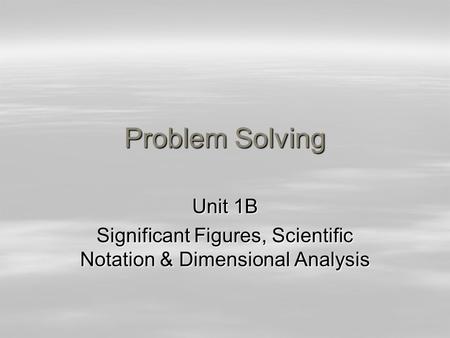 Problem Solving Unit 1B Significant Figures, Scientific Notation & Dimensional Analysis.