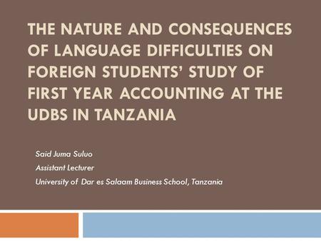 THE NATURE AND CONSEQUENCES OF LANGUAGE DIFFICULTIES ON FOREIGN STUDENTS’ STUDY OF FIRST YEAR ACCOUNTING AT THE UDBS IN TANZANIA Said Juma Suluo Assistant.