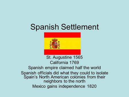 Spanish Settlement St. Augustine 1565 California 1769 Spanish empire claimed half the world Spanish officials did what they could to isolate Spain’s North.