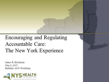 Encouraging and Regulating Accountable Care: The New York Experience James R. Knickman May 8, 2015 Berkeley ACO Workshop.
