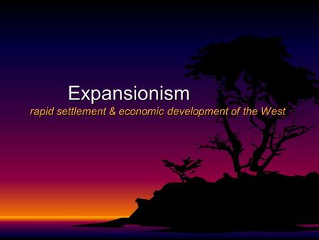Expansionism rapid settlement & economic development of the West.