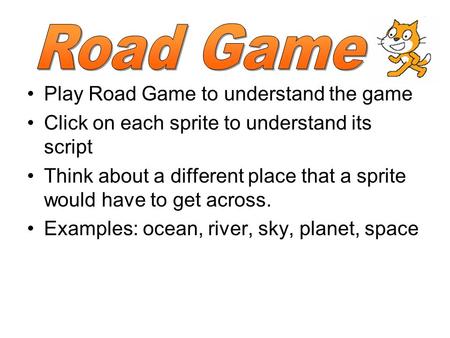 Play Road Game to understand the game Click on each sprite to understand its script Think about a different place that a sprite would have to get across.