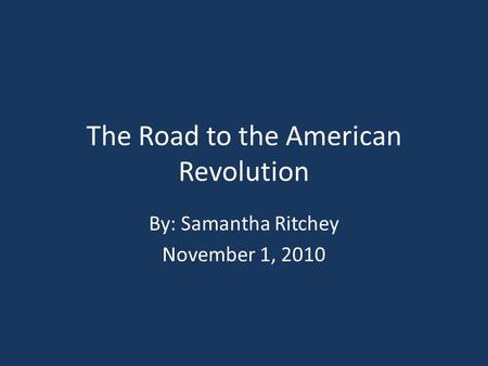 The Road to the American Revolution By: Samantha Ritchey November 1, 2010.