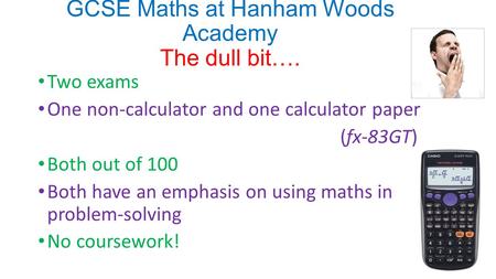 GCSE Maths at Hanham Woods Academy The dull bit…. Two exams One non-calculator and one calculator paper (fx-83GT) Both out of 100 Both have an emphasis.