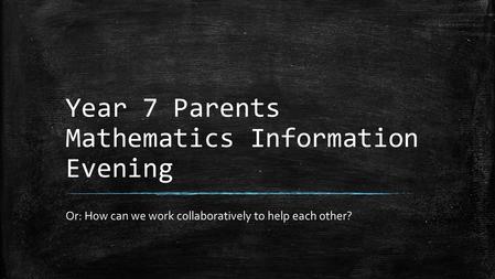 Year 7 Parents Mathematics Information Evening Or: How can we work collaboratively to help each other?