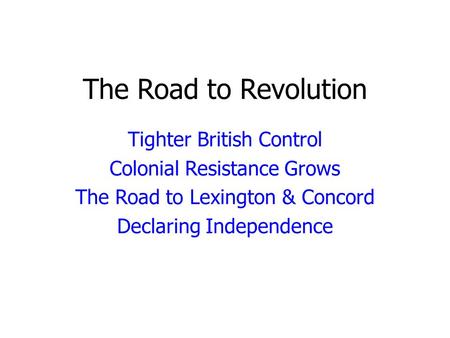 The Road to Revolution Tighter British Control Colonial Resistance Grows The Road to Lexington & Concord Declaring Independence.