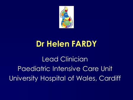 Dr Helen FARDY Lead Clinician Paediatric Intensive Care Unit University Hospital of Wales, Cardiff.