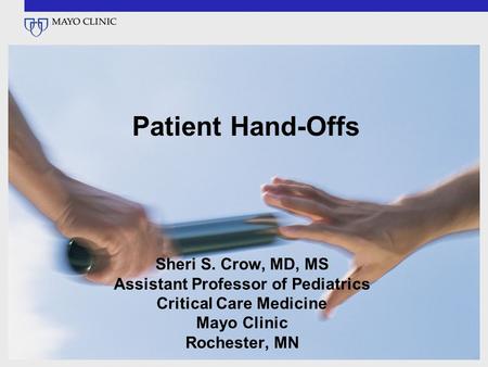 Patient Hand-Offs Sheri S. Crow, MD, MS Assistant Professor of Pediatrics Critical Care Medicine Mayo Clinic Rochester, MN.