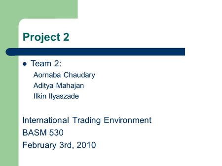 Team 2: Aornaba Chaudary Aditya Mahajan Ilkin Ilyaszade International Trading Environment BASM 530 February 3rd, 2010 Project 2.