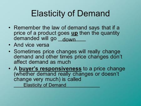 Elasticity of Demand Remember the law of demand says that if a price of a product goes up then the quantity demanded will go _________ And vice versa Sometimes.