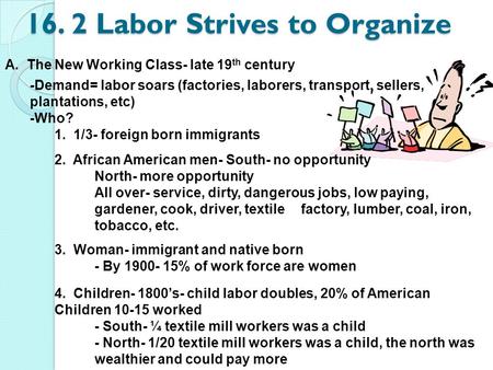 16. 2 Labor Strives to Organize A. The New Working Class- late 19 th century -Demand= labor soars (factories, laborers, transport, sellers, plantations,