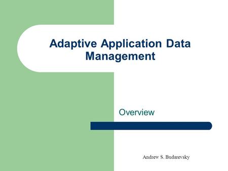 Andrew S. Budarevsky Adaptive Application Data Management Overview.