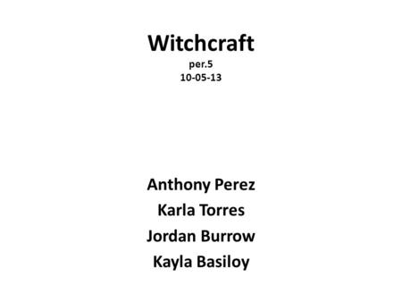 Witchcraft per.5 10-05-13 Anthony Perez Karla Torres Jordan Burrow Kayla Basiloy.