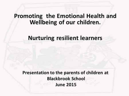 Presentation to the parents of children at Blackbrook School June 2015 Promoting the Emotional Health and Wellbeing of our children. Nurturing resilient.