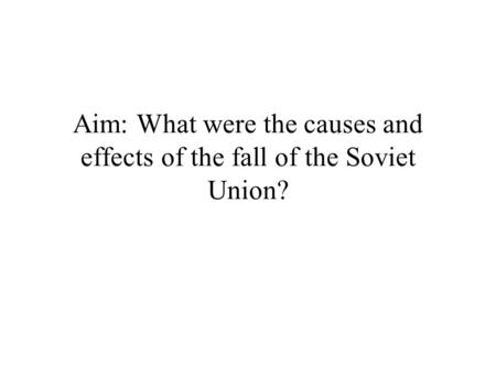 Aim: What were the causes and effects of the fall of the Soviet Union?