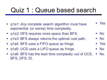 Quiz 1 : Queue based search  q1a1: Any complete search algorithm must have exponential (or worse) time complexity.  q1a2: DFS requires more space than.