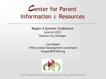 C enter for Parent Information & Resources User-Centered & User-Driven Universal TA for Parent Centers Lisa Küpper CPIR’s product development coordinator.
