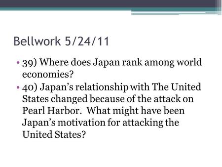 Bellwork 5/24/11 39) Where does Japan rank among world economies? 40) Japan’s relationship with The United States changed because of the attack on Pearl.