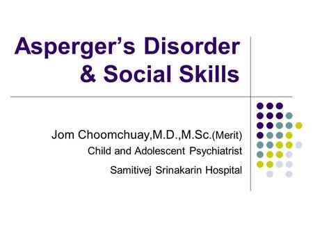 Asperger’s Disorder & Social Skills Jom Choomchuay,M.D.,M.Sc.(Merit) Child and Adolescent Psychiatrist Samitivej Srinakarin Hospital.