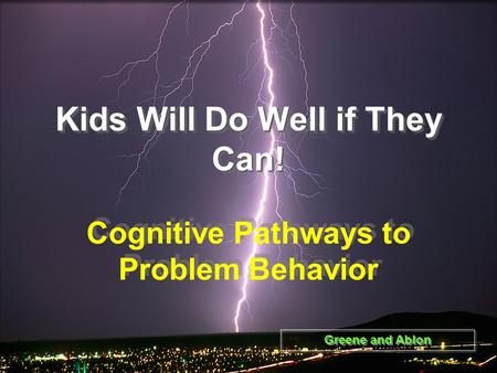 Kids Will Do Well if They Can! Cognitive Pathways to Problem Behavior Greene and Ablon.