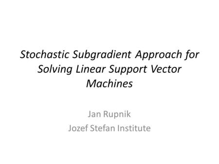 Stochastic Subgradient Approach for Solving Linear Support Vector Machines Jan Rupnik Jozef Stefan Institute.